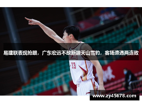 易建联表现抢眼，广东宏远不敌新疆天山雪豹，客场遭遇两连败