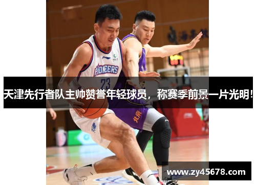 天津先行者队主帅赞誉年轻球员，称赛季前景一片光明！