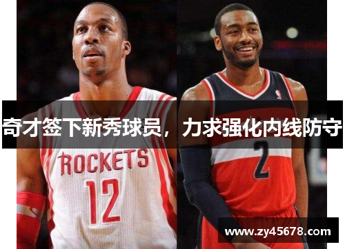 奇才签下新秀球员，力求强化内线防守
