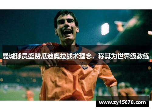 曼城球员盛赞瓜迪奥拉战术理念，称其为世界级教练