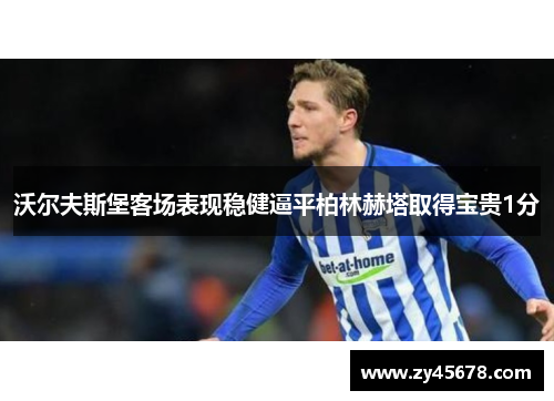 沃尔夫斯堡客场表现稳健逼平柏林赫塔取得宝贵1分