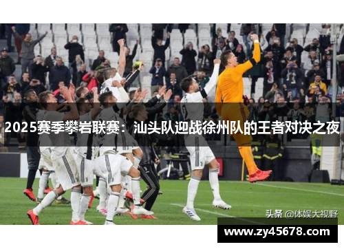 2025赛季攀岩联赛：汕头队迎战徐州队的王者对决之夜