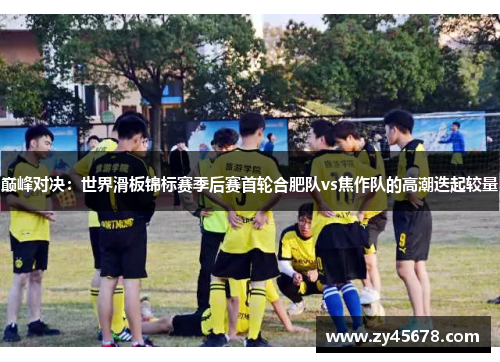 巅峰对决：世界滑板锦标赛季后赛首轮合肥队vs焦作队的高潮迭起较量