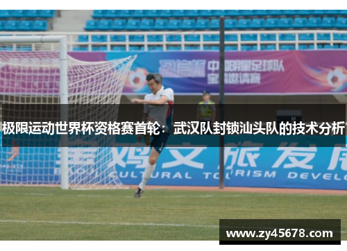 极限运动世界杯资格赛首轮：武汉队封锁汕头队的技术分析