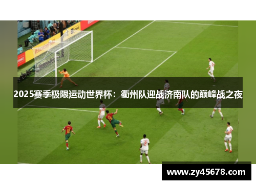 2025赛季极限运动世界杯：衢州队迎战济南队的巅峰战之夜