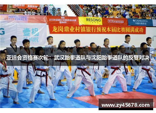 亚运会资格赛次轮：武汉跆拳道队与沈阳跆拳道队的反复对决