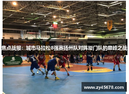 焦点战报：城市马拉松8强赛扬州队对阵厦门队的巅峰之战