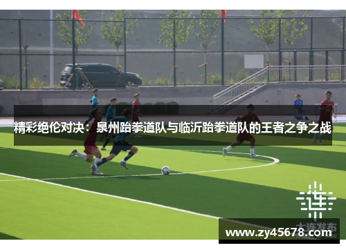 精彩绝伦对决：泉州跆拳道队与临沂跆拳道队的王者之争之战