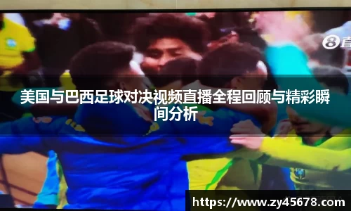 美国与巴西足球对决视频直播全程回顾与精彩瞬间分析