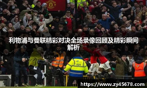 利物浦与曼联精彩对决全场录像回顾及精彩瞬间解析